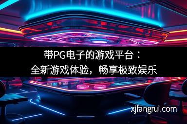 带PG电子的游戏平台：全新游戏体验，畅享极致娱乐